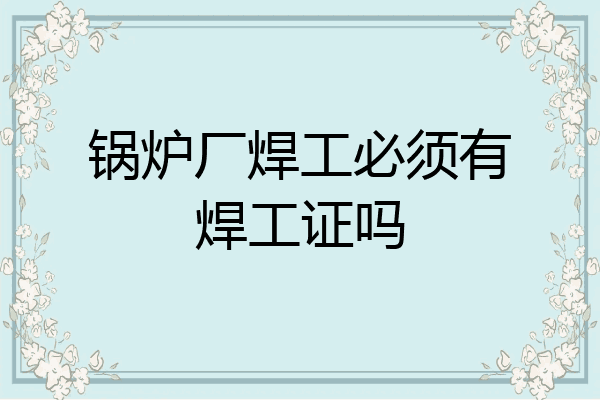 锅炉厂焊工必须有焊工证吗