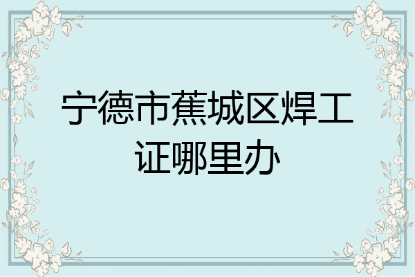 宁德市蕉城区焊工证哪里办