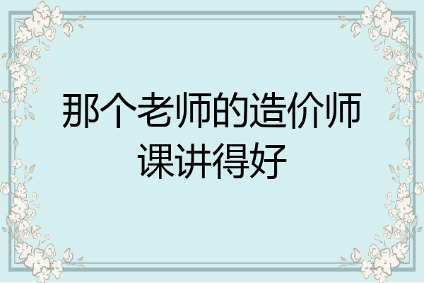 那个老师的造价师课讲得好