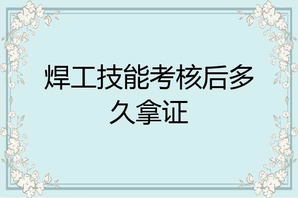 焊工技能考核后多久拿证