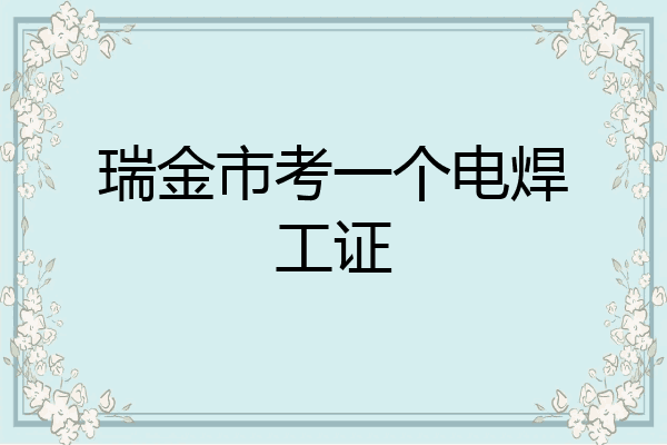 瑞金市考一个电焊工证