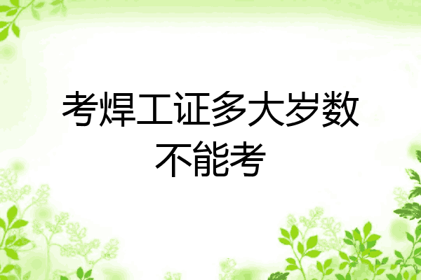 考焊工证多大岁数不能考