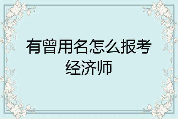 有曾用名怎么报考经济师