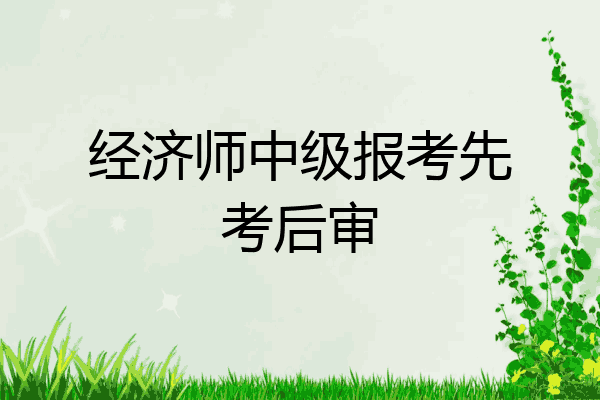 经济师中级报考先考后审