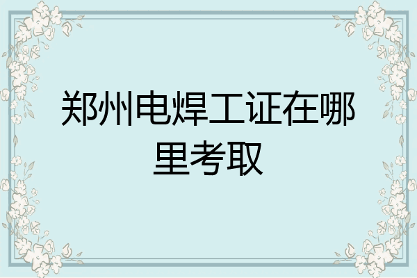 郑州电焊工证在哪里考取