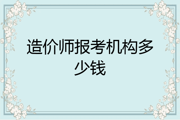 造价师报考机构多少钱