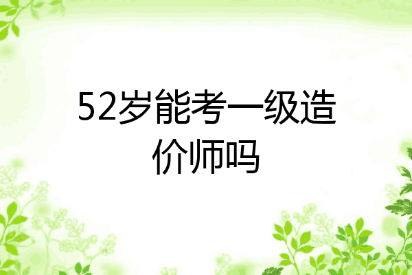 52岁能考一级造价师吗
