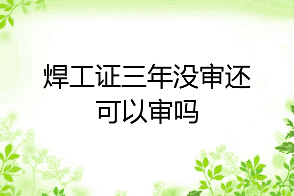 焊工证三年没审还可以审吗