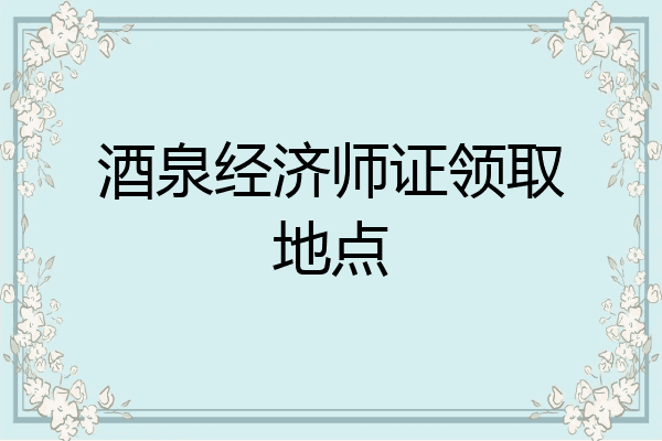 酒泉经济师证领取地点