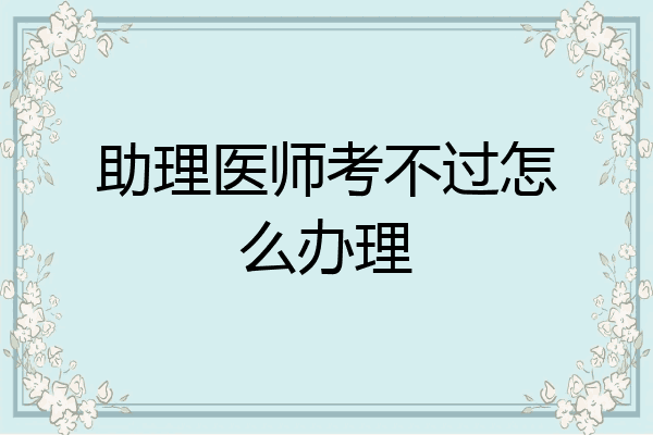 助理医师考不过怎么办理