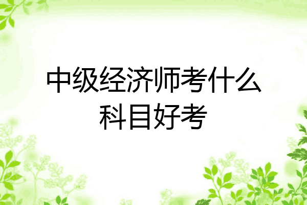中级经济师考什么科目好考