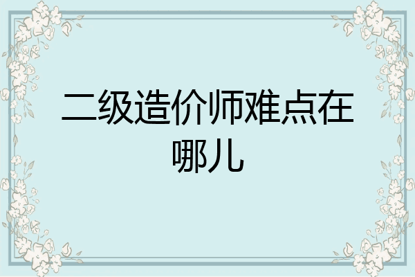 二级造价师难点在哪儿