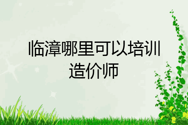 临漳哪里可以培训造价师