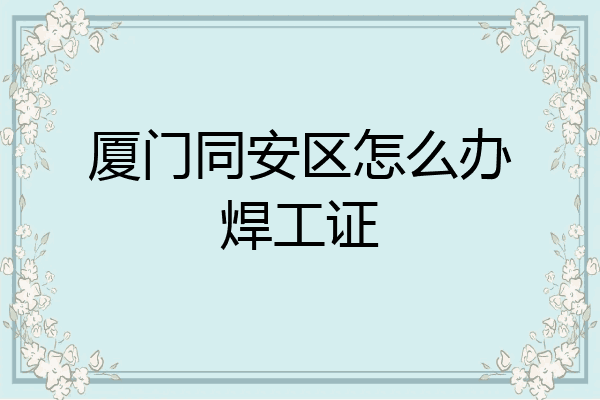 厦门同安区怎么办焊工证