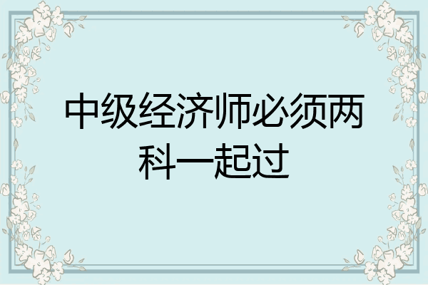 中级经济师必须两科一起过