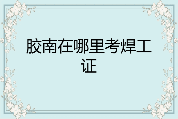 胶南在哪里考焊工证