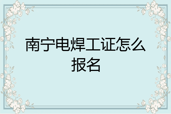 南宁电焊工证怎么报名