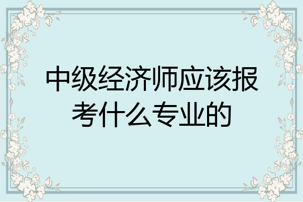 中级经济师应该报考什么专业的