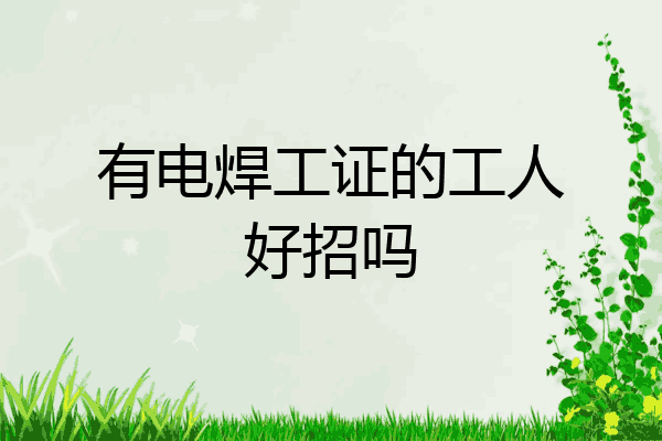 有电焊工证的工人好招吗
