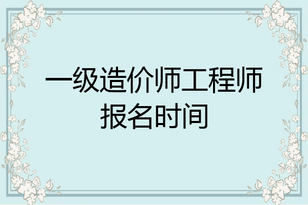 一级造价师工程师报名时间