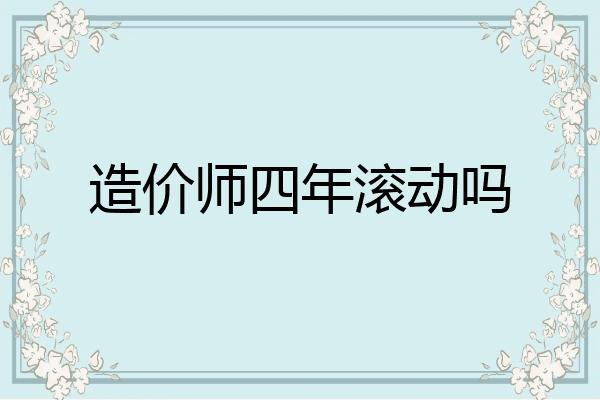 造价师四年滚动吗