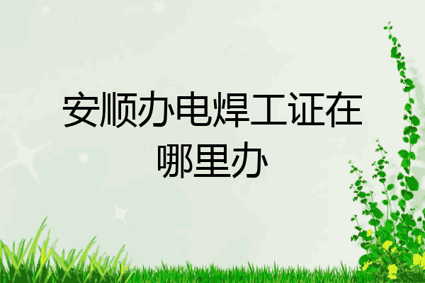 安顺办电焊工证在哪里办