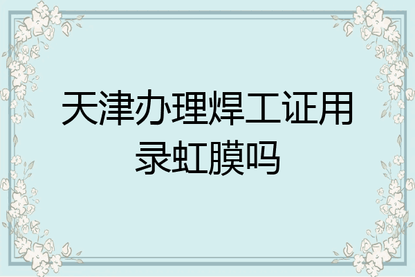 天津办理焊工证用录虹膜吗