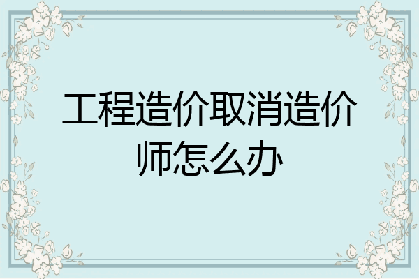 工程造价取消造价师怎么办