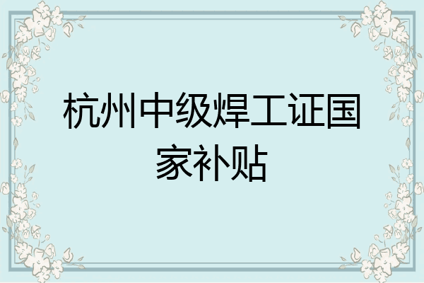 杭州中级焊工证国家补贴