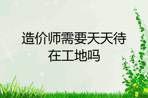 造价师需要天天待在工地吗