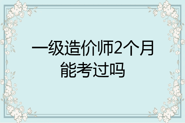 一级造价师2个月能考过吗