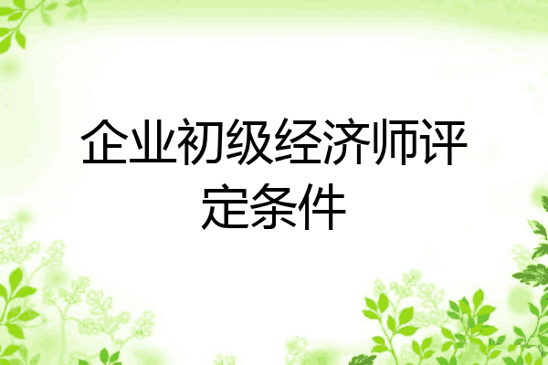 企业初级经济师评定条件