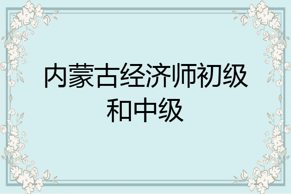 内蒙古经济师初级和中级