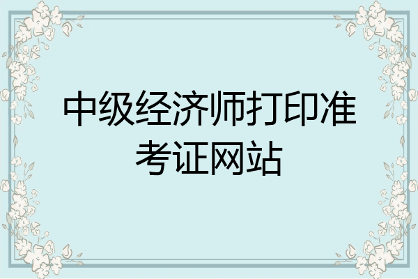 中级经济师打印准考证网站