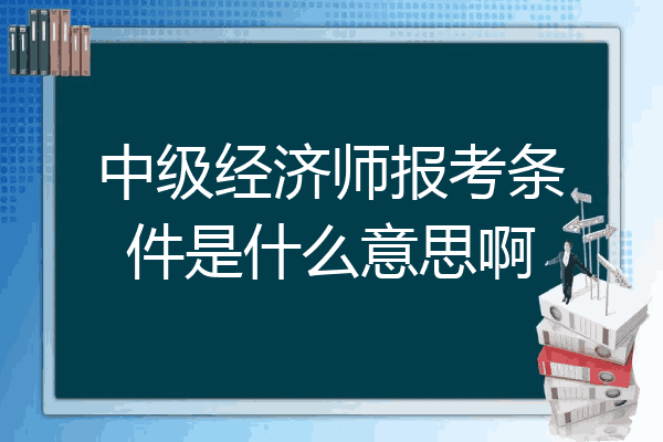 中级经济师报考条件是什么意思啊