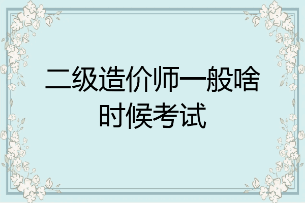 二级造价师一般啥时候考试
