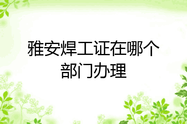 雅安焊工证在哪个部门办理