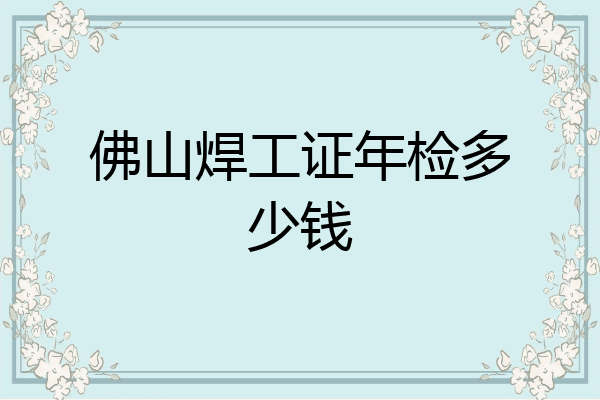 佛山焊工证年检多少钱