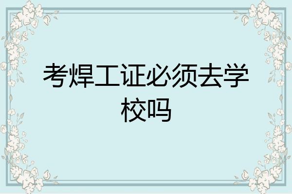 考焊工证必须去学校吗
