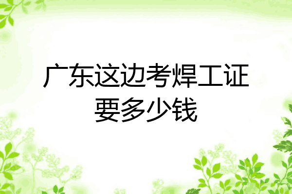 广东这边考焊工证要多少钱