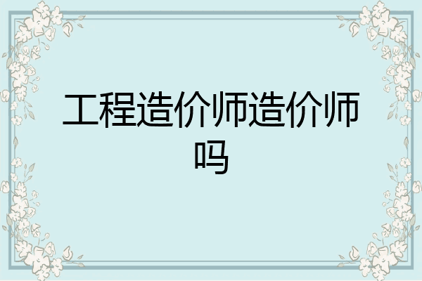 工程造价师造价师吗