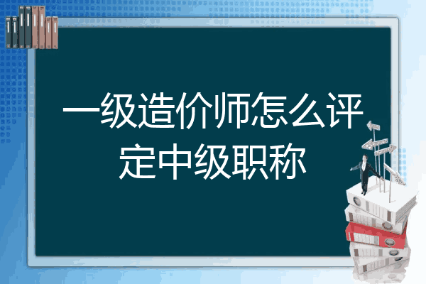 一级造价师怎么评定中级职称