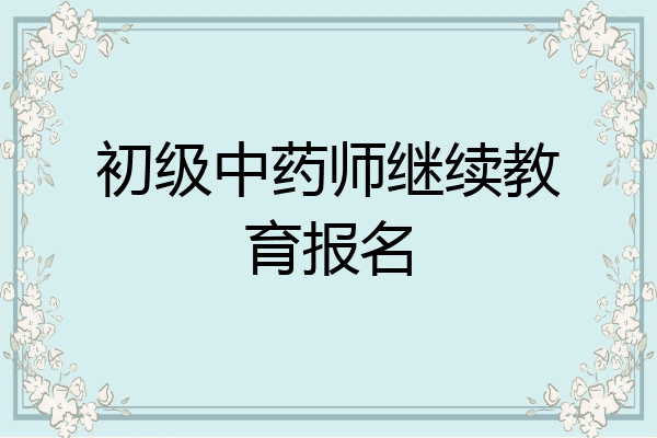 初级中药师继续教育报名
