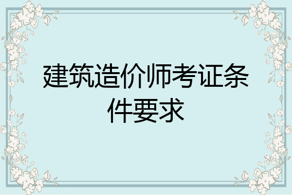建筑造价师考证条件要求