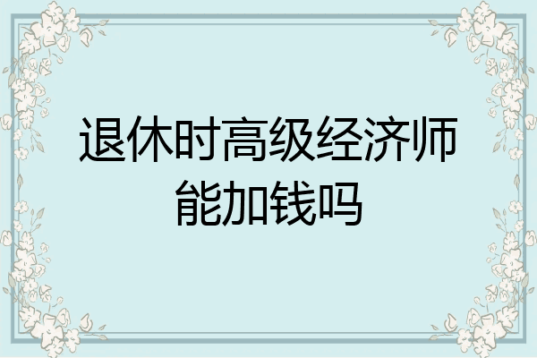 退休时高级经济师能加钱吗