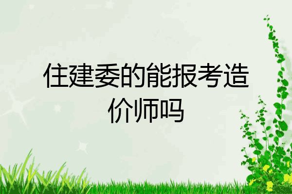 住建委的能报考造价师吗