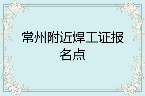 常州附近焊工证报名点