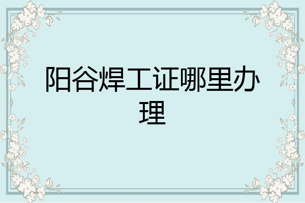 阳谷焊工证哪里办理