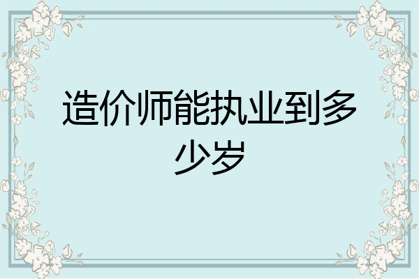 造价师能执业到多少岁
