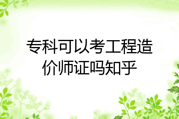 专科可以考工程造价师证吗知乎